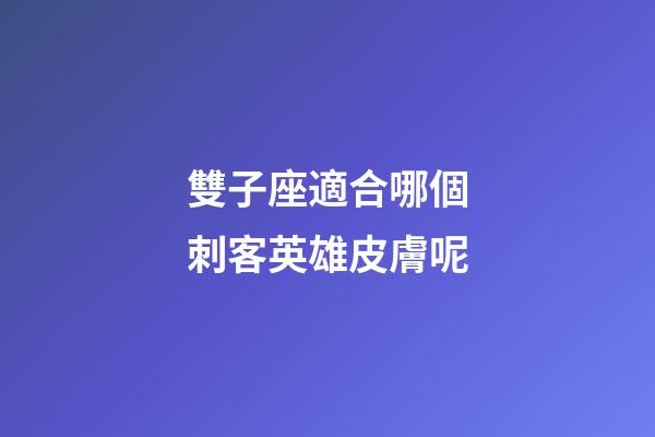 雙子座適合哪個刺客英雄皮膚呢-第1張-星座運勢-玄機派