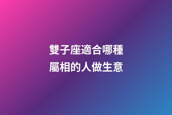 雙子座適合哪種屬相的人做生意-第1張-星座運勢-玄機派