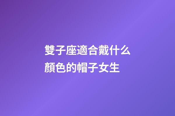 雙子座適合戴什么顏色的帽子女生-第1張-星座運勢-玄機派