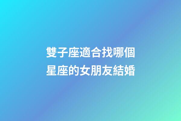 雙子座適合找哪個星座的女朋友結婚-第1張-星座運勢-玄機派