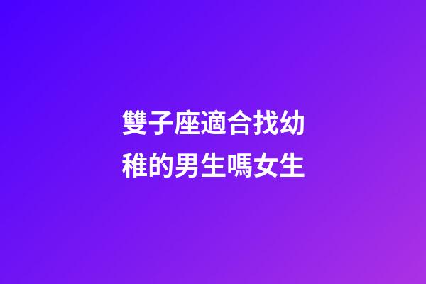 雙子座適合找幼稚的男生嗎女生-第1張-星座運勢-玄機派