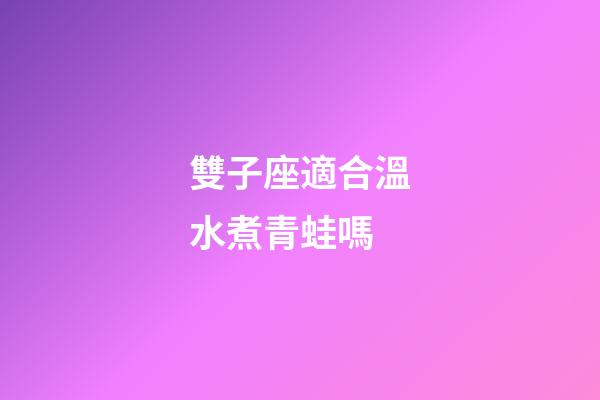雙子座適合溫水煮青蛙嗎