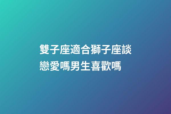 雙子座適合獅子座談戀愛嗎男生喜歡嗎