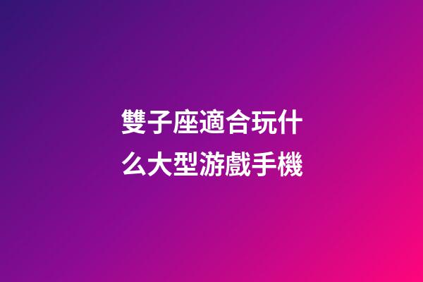 雙子座適合玩什么大型游戲手機-第1張-星座運勢-玄機派