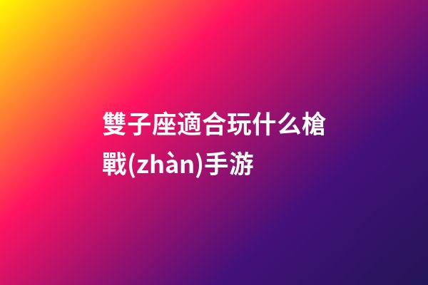 雙子座適合玩什么槍戰(zhàn)手游