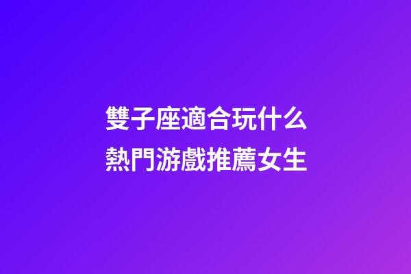 雙子座適合玩什么熱門游戲推薦女生