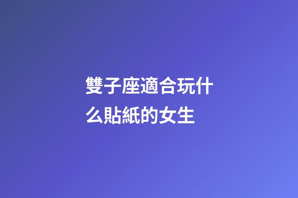 雙子座適合玩什么貼紙的女生-第1張-星座運勢-玄機派