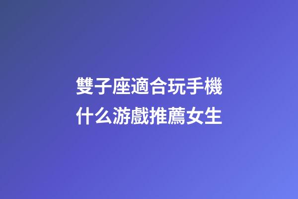 雙子座適合玩手機什么游戲推薦女生-第1張-星座運勢-玄機派