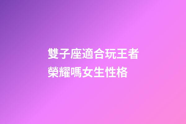 雙子座適合玩王者榮耀嗎女生性格-第1張-星座運勢-玄機派