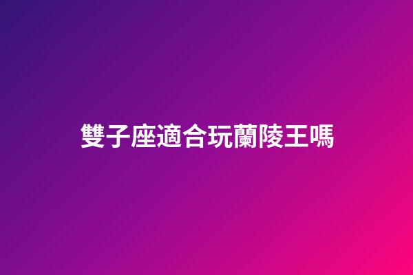 雙子座適合玩蘭陵王嗎-第1張-星座運勢-玄機派