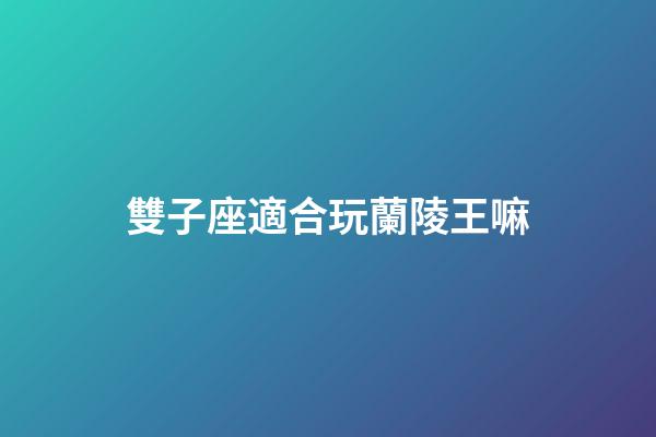 雙子座適合玩蘭陵王嘛-第1張-星座運勢-玄機派