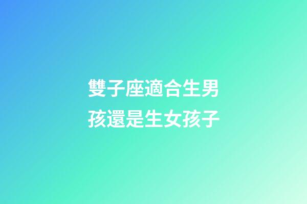 雙子座適合生男孩還是生女孩子-第1張-星座運勢-玄機派