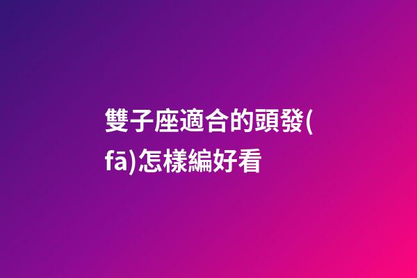雙子座適合的頭發(fā)怎樣編好看-第1張-星座運(yùn)勢(shì)-玄機(jī)派