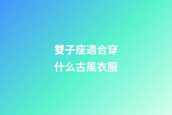 雙子座適合穿什么古風衣服-第1張-星座運勢-玄機派