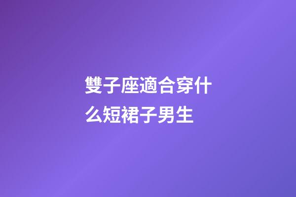 雙子座適合穿什么短裙子男生-第1張-星座運勢-玄機派