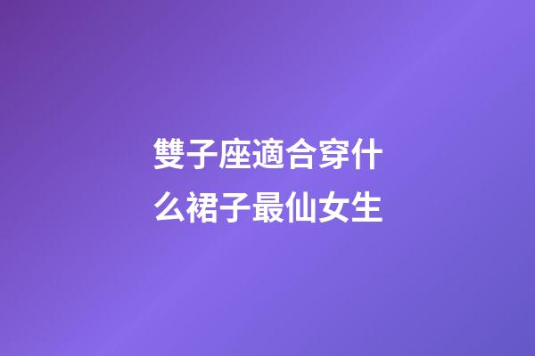 雙子座適合穿什么裙子最仙女生-第1張-星座運勢-玄機派
