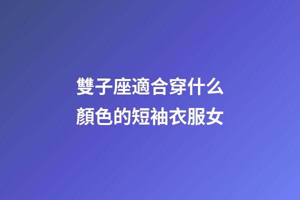 雙子座適合穿什么顏色的短袖衣服女-第1張-星座運勢-玄機派