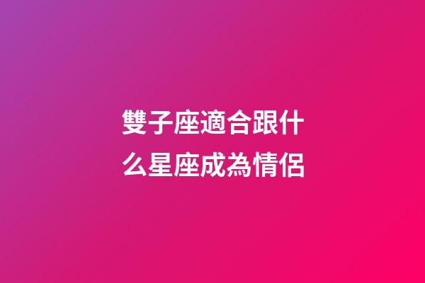 雙子座適合跟什么星座成為情侶-第1張-星座運勢-玄機派