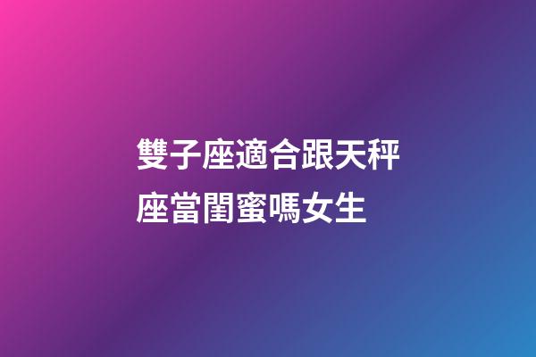雙子座適合跟天秤座當閨蜜嗎女生-第1張-星座運勢-玄機派