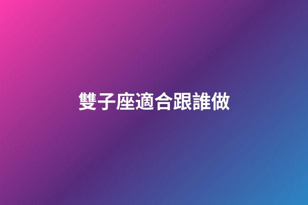 雙子座適合跟誰做-第1張-星座運勢-玄機派