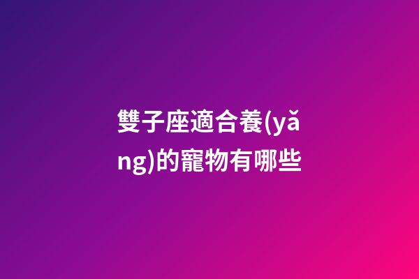雙子座適合養(yǎng)的寵物有哪些-第1張-星座運勢-玄機派
