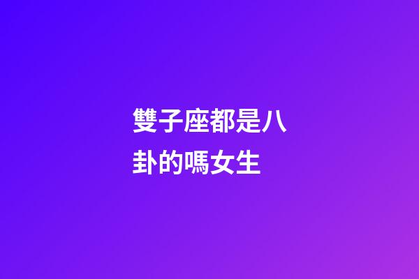 雙子座都是八卦的嗎女生-第1張-星座運勢-玄機派
