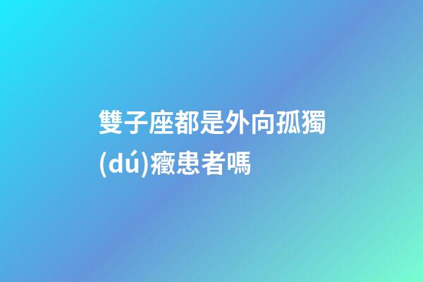 雙子座都是外向孤獨(dú)癥患者嗎