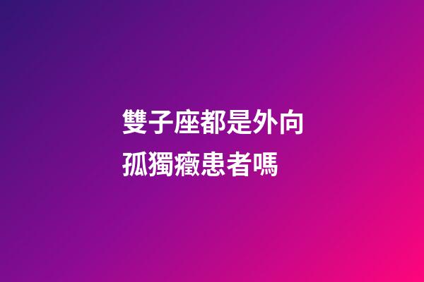 雙子座都是外向孤獨癥患者嗎