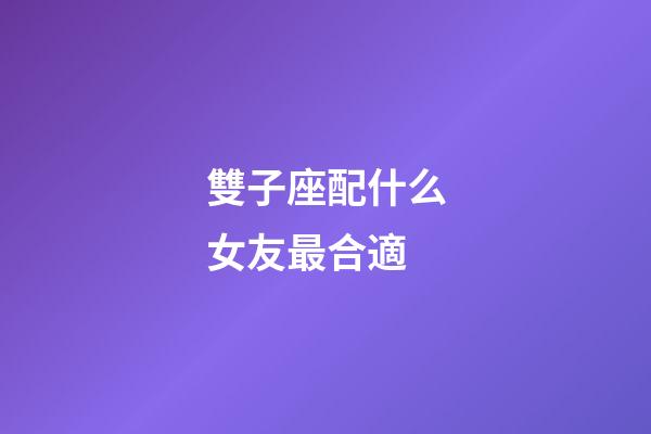 雙子座配什么女友最合適-第1張-星座運(yùn)勢-玄機(jī)派