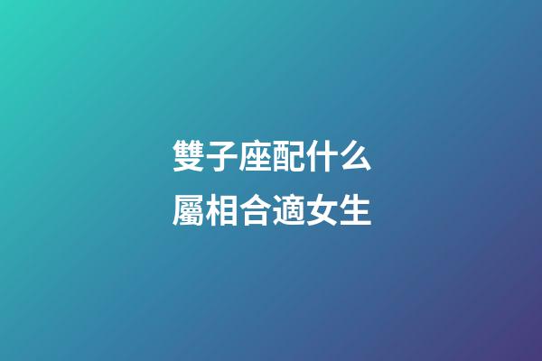 雙子座配什么屬相合適女生-第1張-星座運(yùn)勢-玄機(jī)派