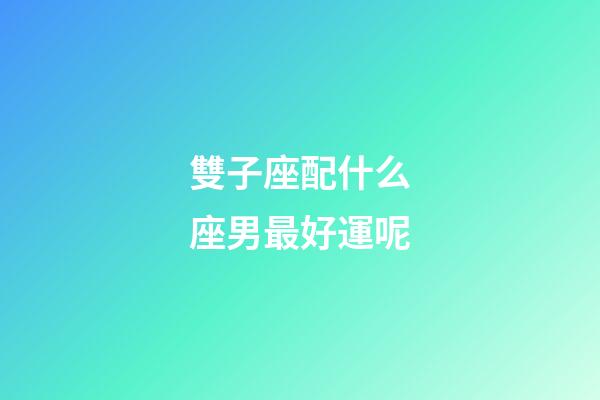 雙子座配什么座男最好運呢-第1張-星座運勢-玄機派