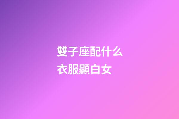 雙子座配什么衣服顯白女-第1張-星座運勢-玄機派