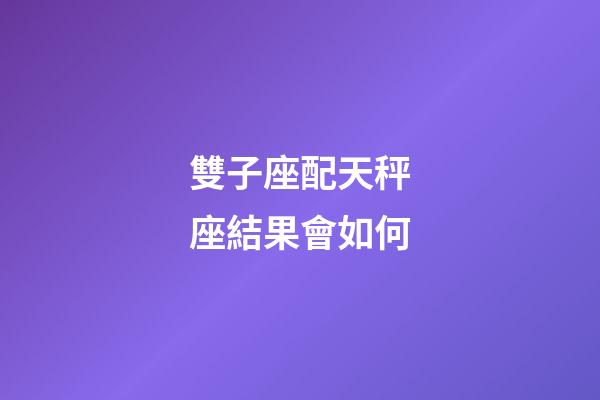 雙子座配天秤座結果會如何-第1張-星座運勢-玄機派