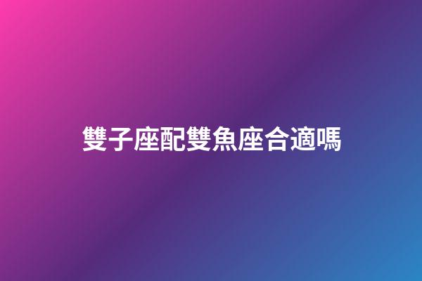 雙子座配雙魚座合適嗎-第1張-星座運(yùn)勢-玄機(jī)派