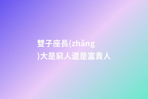 雙子座長(zhǎng)大是窮人還是富貴人-第1張-星座運(yùn)勢(shì)-玄機(jī)派