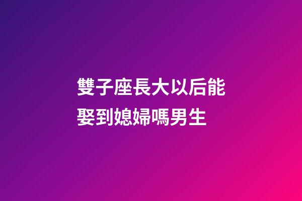 雙子座長大以后能娶到媳婦嗎男生-第1張-星座運(yùn)勢-玄機(jī)派