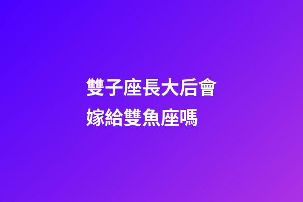 雙子座長大后會嫁給雙魚座嗎-第1張-星座運勢-玄機派