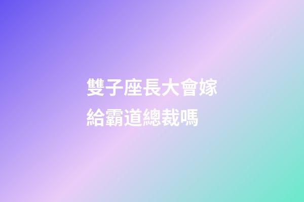 雙子座長大會嫁給霸道總裁嗎-第1張-星座運勢-玄機派