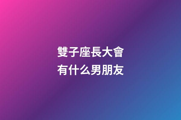雙子座長大會有什么男朋友-第1張-星座運勢-玄機派