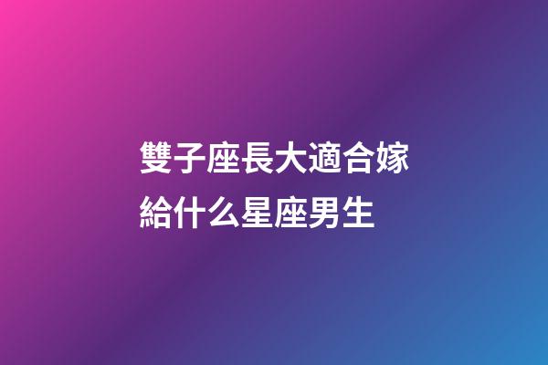 雙子座長大適合嫁給什么星座男生-第1張-星座運勢-玄機派