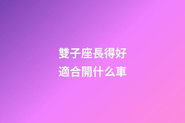 雙子座長得好適合開什么車-第1張-星座運勢-玄機派