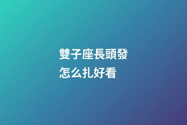 雙子座長頭發怎么扎好看-第1張-星座運勢-玄機派