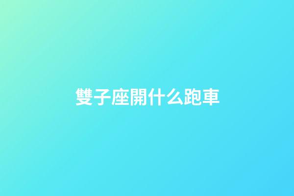 雙子座開什么跑車-第1張-星座運勢-玄機派