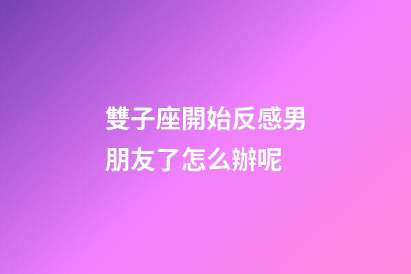 雙子座開始反感男朋友了怎么辦呢-第1張-星座運(yùn)勢(shì)-玄機(jī)派