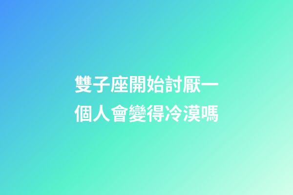 雙子座開始討厭一個人會變得冷漠嗎-第1張-星座運勢-玄機(jī)派