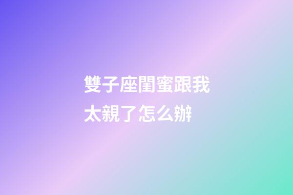 雙子座閨蜜跟我太親了怎么辦-第1張-星座運勢-玄機派