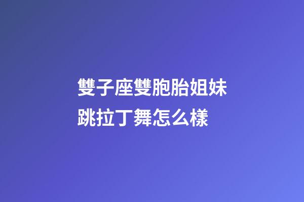 雙子座雙胞胎姐妹跳拉丁舞怎么樣-第1張-星座運勢-玄機派