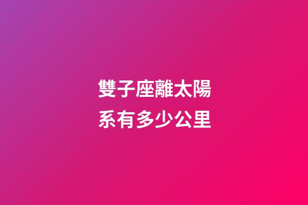 雙子座離太陽系有多少公里-第1張-星座運勢-玄機派