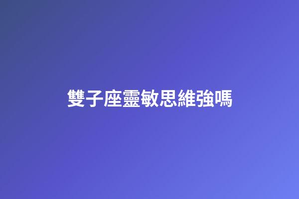 雙子座靈敏思維強嗎-第1張-星座運勢-玄機派