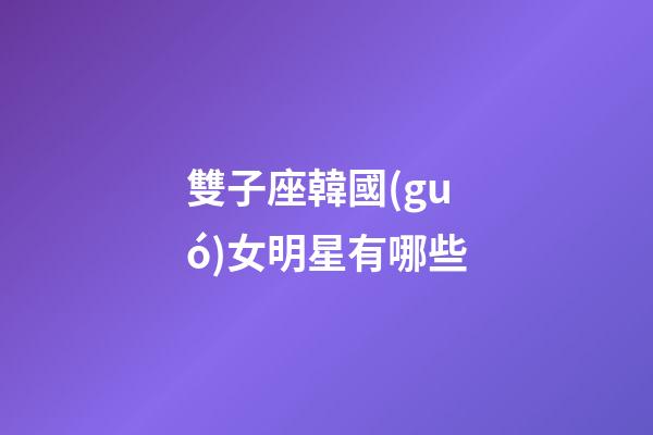 雙子座韓國(guó)女明星有哪些-第1張-星座運(yùn)勢(shì)-玄機(jī)派